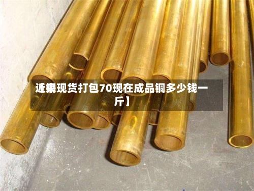 近来【铜现货打包70现在成品铜多少钱一斤】