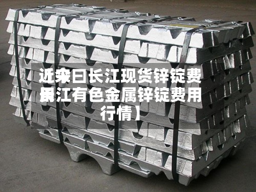近来【今曰长江现货锌锭费用长江有色金属锌锭费用行情】