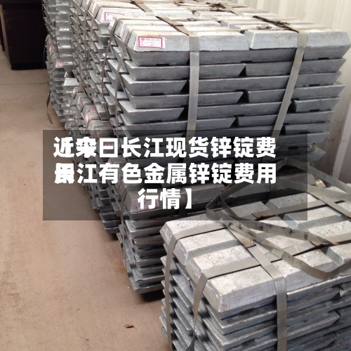 近来
【今曰长江现货锌锭费用
长江有色金属锌锭费用
行情】-第2张图片