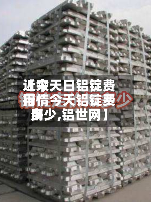 近来
【今天日铝锭费用
行情今天铝锭费用
多少,铝世网】