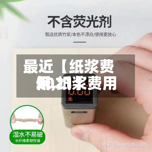 最近【纸浆费用低,纸浆费用2021】