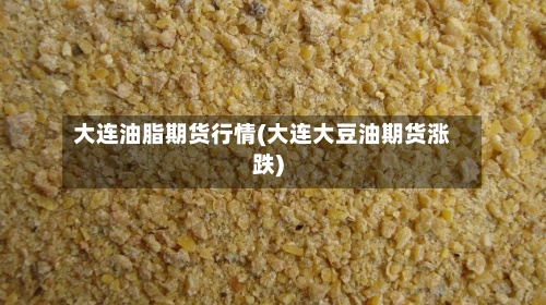 大连油脂期货行情(大连大豆油期货涨跌)