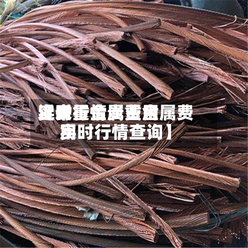 近来【贵重金属费用实时行情贵重金属费用实时行情查询】