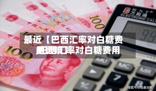 最近【巴西汇率对白糖费用
,巴西汇率对白糖费用
的影响】