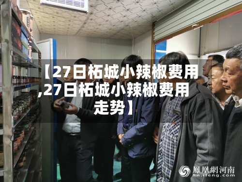 【27日柘城小辣椒费用
,27日柘城小辣椒费用
走势】-第2张图片