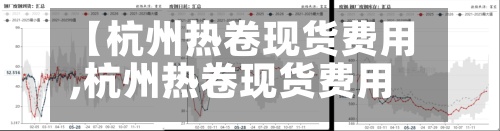 【杭州热卷现货费用
,杭州热卷现货费用
走势】