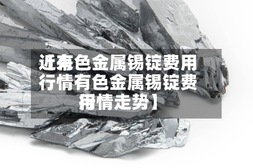 近来
【有色金属锡锭费用
行情有色金属锡锭费用
行情走势】-第3张图片