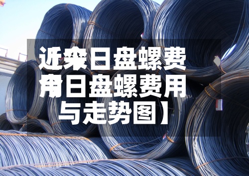 近来
【今日盘螺费用
今日盘螺费用
与走势图】