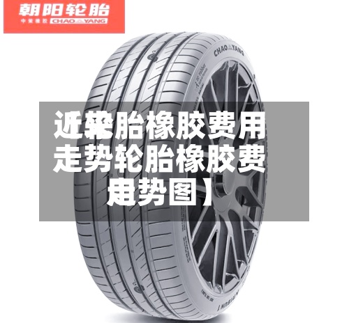 近来
【轮胎橡胶费用
走势轮胎橡胶费用
走势图】-第2张图片