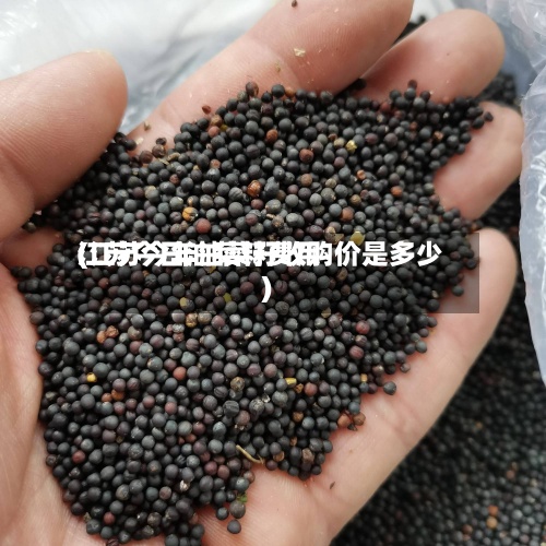 江苏今日油菜籽费用
(江苏今年油菜籽收购价是多少)