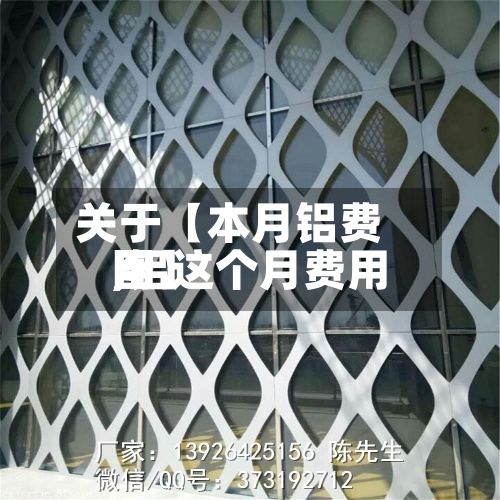 关于【本月铝费用
,铝这个月费用
图】