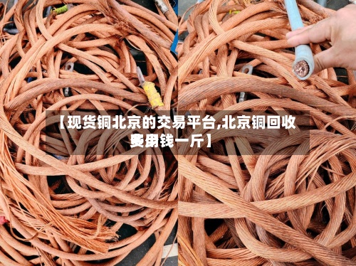 【现货铜北京的交易平台,北京铜回收费用
多少钱一斤】