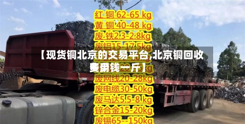 【现货铜北京的交易平台,北京铜回收费用
多少钱一斤】-第2张图片
