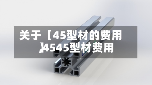 关于【45型材的费用
,4545型材费用
】