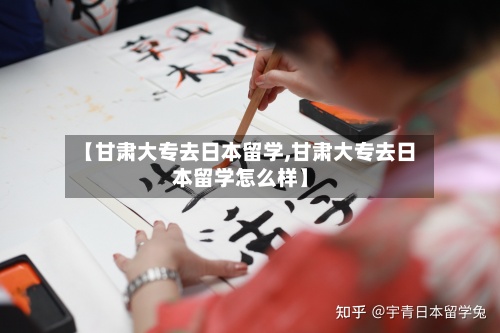 【甘肃大专去日本留学,甘肃大专去日本留学怎么样】