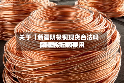 关于【新疆阴极铜现货合法吗,新疆今日铜费用回收最新费用】-第2张图片