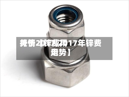 关于【锌费用行情2017,2017年锌费用走势】-第2张图片
