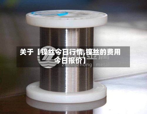 关于【镍丝今日行情,镍丝的费用今日报价】-第2张图片