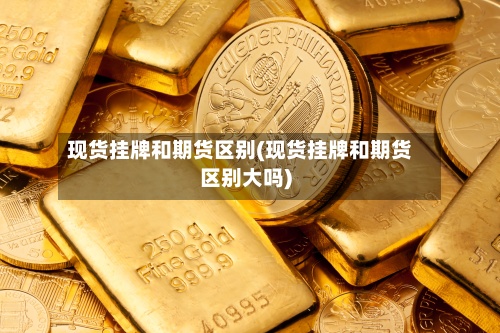 现货挂牌和期货区别(现货挂牌和期货区别大吗)