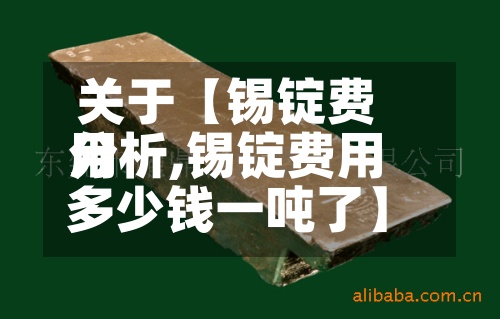 关于【锡锭费用分析,锡锭费用多少钱一吨了】