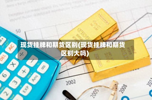 现货挂牌和期货区别(现货挂牌和期货区别大吗)-第2张图片