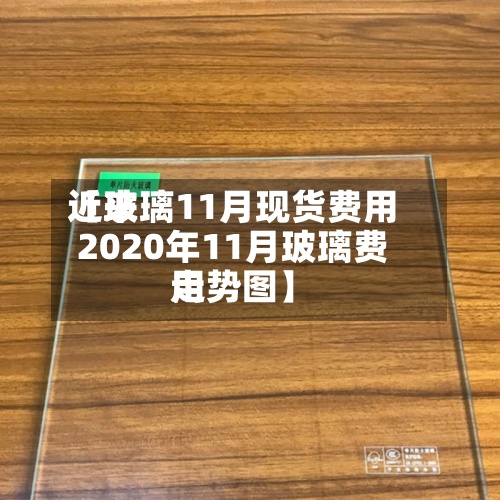 近来【玻璃11月现货费用2020年11月玻璃费用走势图】