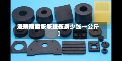 近来【海南橡胶干胶费用海南橡胶干胶现在多少钱一公斤】-第2张图片