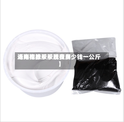 近来【海南橡胶干胶费用海南橡胶干胶现在多少钱一公斤】