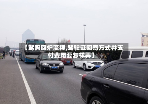 【驾照回炉流程,驾驶证回寄方式并支付费用要怎样弄】-第2张图片