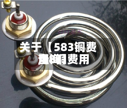 关于【583铜费用
,58铜费用
查询】