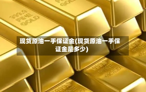 现货原油一手保证金(现货原油一手保证金是多少)