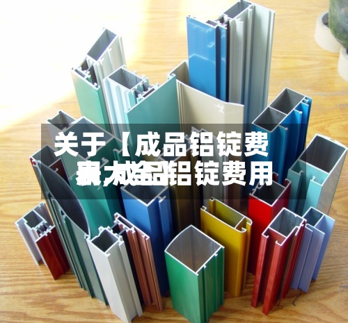 关于【成品铝锭费用
表,成品铝锭费用
表大全】-第2张图片