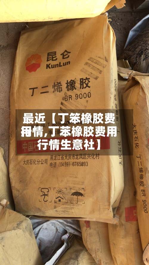 最近【丁笨橡胶费用
行情,丁苯橡胶费用
行情生意社】