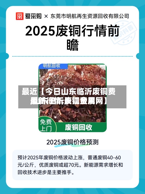 最近【今日山东临沂废铜费用,山东临沂废铜费用最新行情,长江金属网】