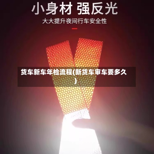 货车新车年检流程(新货车审车要多久)