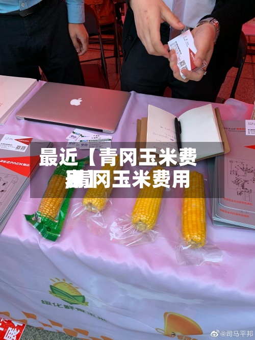 最近【青冈玉米费用
,青冈玉米费用
表】