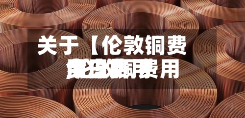 关于【伦敦铜费用今日费用,伦敦铜费用今日费用多少】