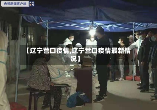 【辽宁营口疫情,辽宁营口疫情最新情况】