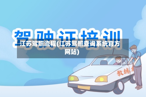 江苏驾照流程(江苏驾照查询系统官方网站)-第2张图片