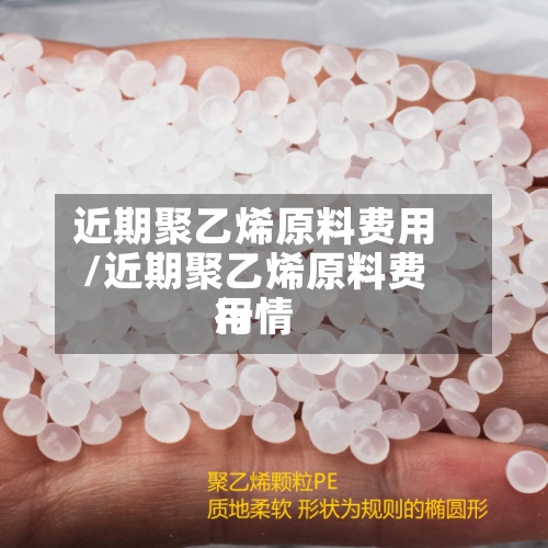 近期聚乙烯原料费用/近期聚乙烯原料费用行情-第2张图片