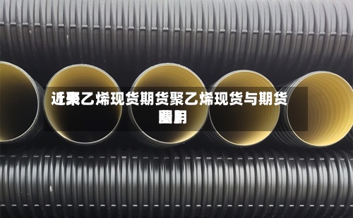 近来
【聚乙烯现货期货聚乙烯现货与期货费用
图】-第3张图片
