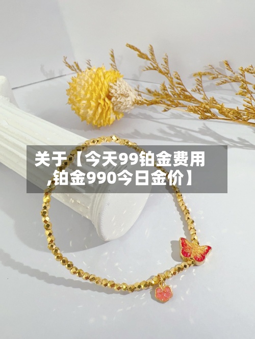 关于【今天99铂金费用,铂金990今日金价】-第2张图片