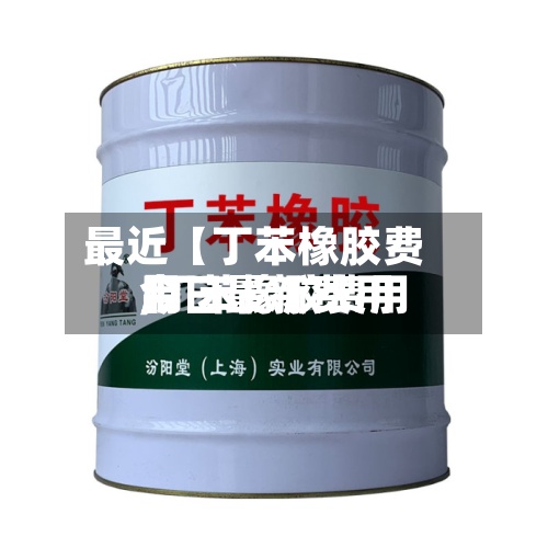 最近【丁苯橡胶费用,丁苯橡胶费用今日最新费用】