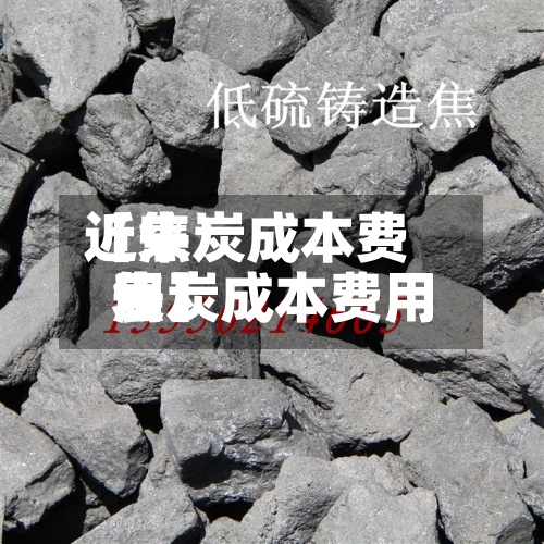 近来【焦炭成本费用焦炭成本费用表】