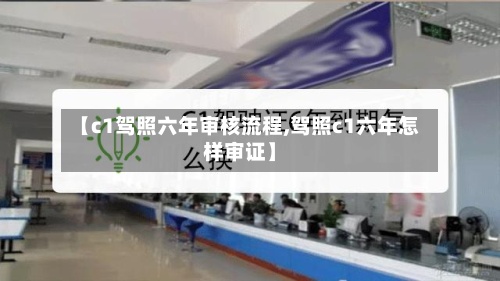 【c1驾照六年审核流程,驾照c1六年怎样审证】