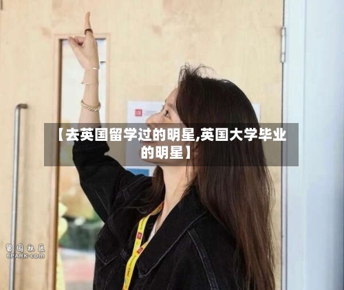 【去英国留学过的明星,英国大学毕业的明星】