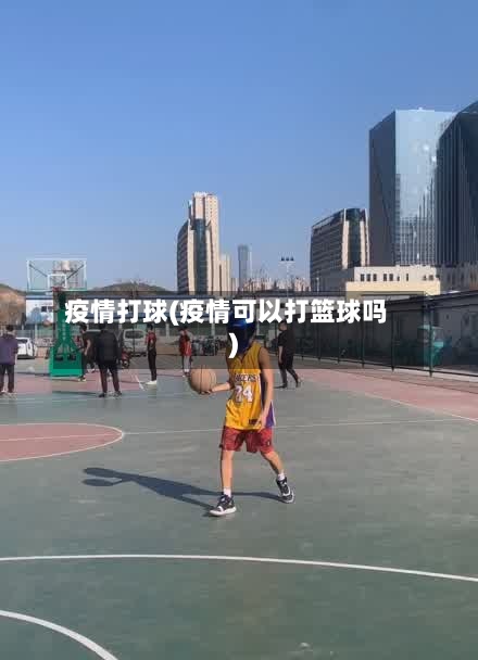 疫情打球(疫情可以打篮球吗)-第2张图片