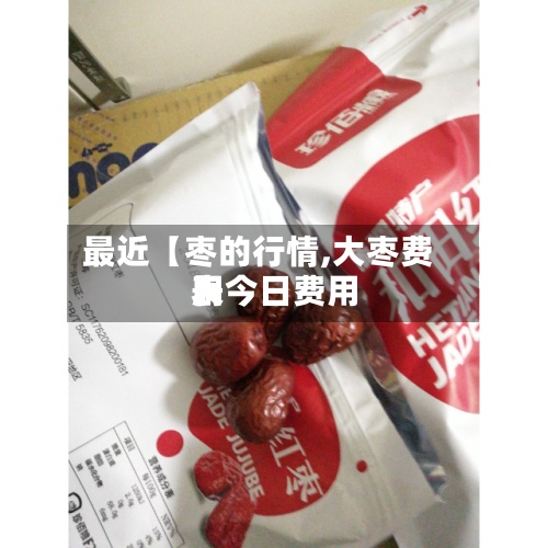 最近【枣的行情,大枣费用表今日费用】