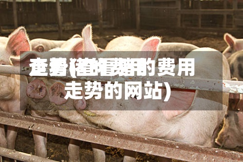 查看猪的费用走势(查看猪的费用走势的网站)-第3张图片