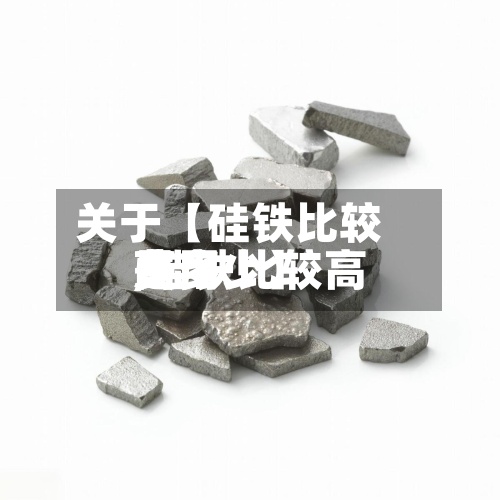 关于【硅铁比较高
费用
,硅铁比较高
费用
是多少】